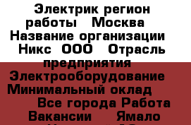 Электрик(регион работы - Москва) › Название организации ­ Никс, ООО › Отрасль предприятия ­ Электрооборудование › Минимальный оклад ­ 68 000 - Все города Работа » Вакансии   . Ямало-Ненецкий АО,Губкинский г.